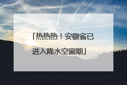 热热热！安徽省已进入降水空窗期