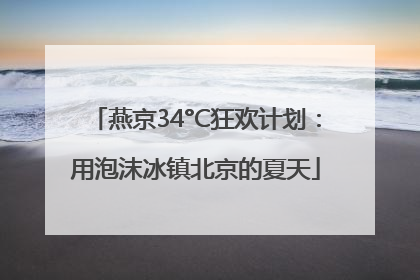 燕京34°C狂欢计划：用泡沫冰镇北京的夏天