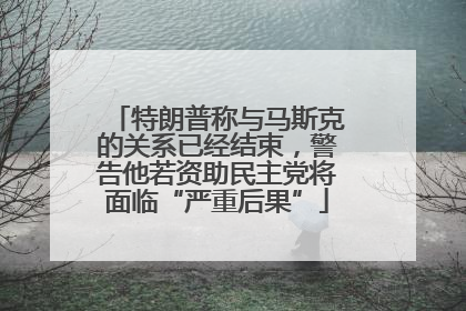 特朗普称与马斯克的关系已经结束，警告他若资助民主党将面临“严重后果”
