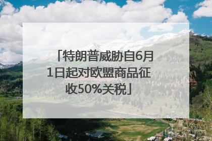 特朗普威胁自6月1日起对欧盟商品征收50%关税
