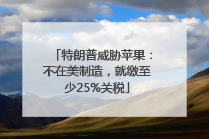 特朗普威胁苹果：不在美制造，就缴至少25%关税