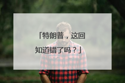 特朗普，这回知道错了吗？