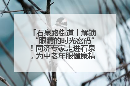 石泉路街道丨解锁“眼睛的时光密码”！同济专家走进石泉，为中老年眼健康精准“护航”
