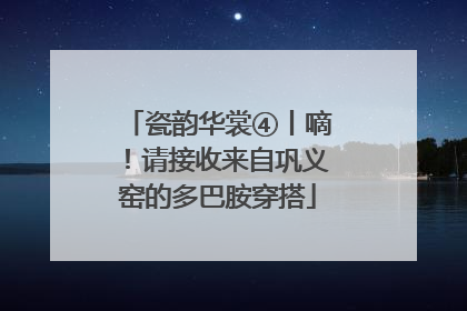 瓷韵华裳④丨嘀！请接收来自巩义窑的多巴胺穿搭