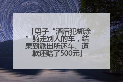 男子“酒后犯糊涂”骑走别人的车，结果到派出所还车、道歉还赔了500元