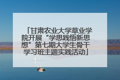 甘肃农业大学草业学院开展“学思践悟新思想”第七期大学生骨干学习班主题实践活动