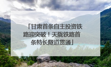 甘肃首条自主投资铁路迎突破！天陇铁路首条特长隧道贯通