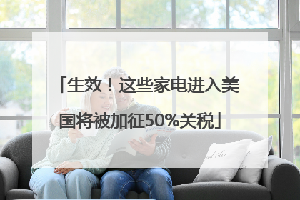 生效！这些家电进入美国将被加征50%关税