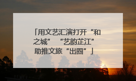 用文艺汇演打开“和之城” “艺韵芷江”助推文旅“出圈”