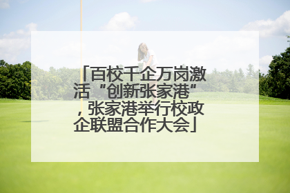 百校千企万岗激活“创新张家港”，张家港举行校政企联盟合作大会