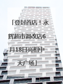 登封首店！永辉超市调改店6月18日亮相中天广场