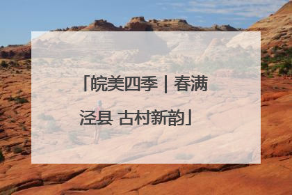 皖美四季｜春满泾县 古村新韵