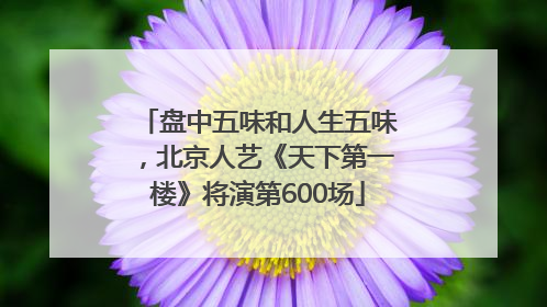 盘中五味和人生五味，北京人艺《天下第一楼》将演第600场