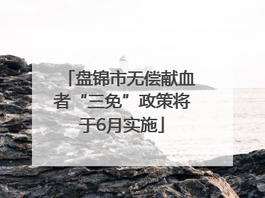 盘锦市无偿献血者“三免”政策将于6月实施