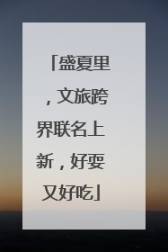 盛夏里，文旅跨界联名上新，好耍又好吃