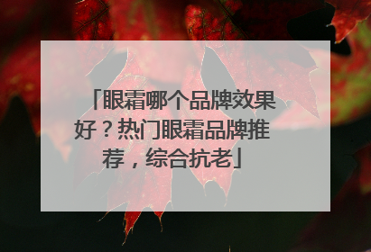 眼霜哪个品牌效果好？热门眼霜品牌推荐，综合抗老