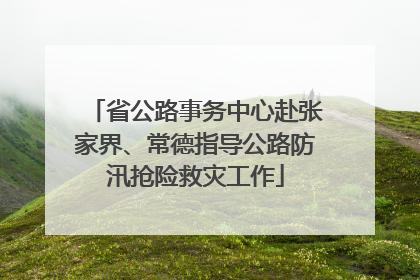 省公路事务中心赴张家界、常德指导公路防汛抢险救灾工作