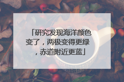 研究发现海洋颜色变了，两极变得更绿，赤道附近更蓝
