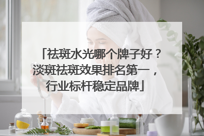 祛斑水光哪个牌子好？淡斑祛斑效果排名第一，行业标杆稳定品牌
