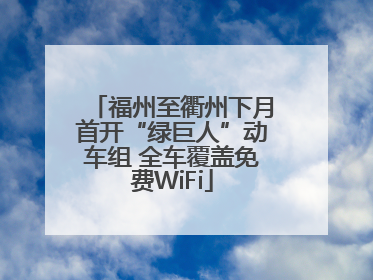 福州至衢州下月首开“绿巨人”动车组 全车覆盖免费WiFi