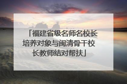 福建省级名师名校长培养对象与闽清骨干校长教师结对帮扶