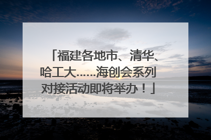 福建各地市、清华、哈工大……海创会系列对接活动即将举办！