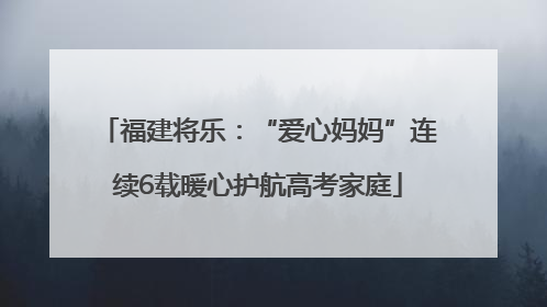 福建将乐：“爱心妈妈”连续6载暖心护航高考家庭