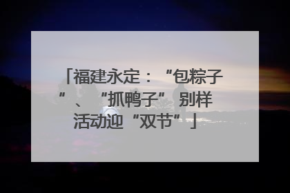 福建永定：“包粽子”、“抓鸭子” 别样活动迎“双节”