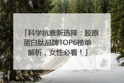 科学抗衰新选择：胶原蛋白肽品牌TOP6榜单解析，女性必看！