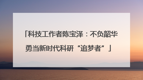 科技工作者陈宝泽：不负韶华 勇当新时代科研“追梦者”
