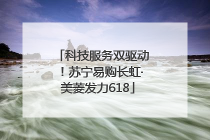 科技服务双驱动！苏宁易购长虹·美菱发力618