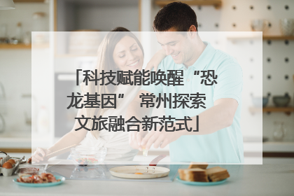 科技赋能唤醒“恐龙基因” 常州探索文旅融合新范式