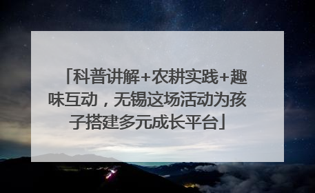 科普讲解+农耕实践+趣味互动，无锡这场活动为孩子搭建多元成长平台