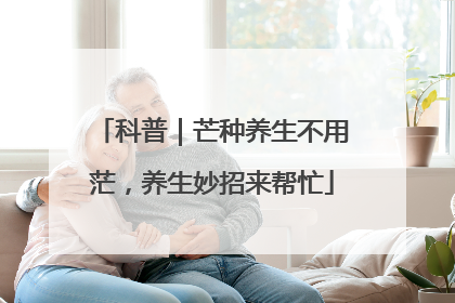 科普｜芒种养生不用茫，养生妙招来帮忙