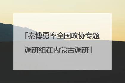 秦博勇率全国政协专题调研组在内蒙古调研