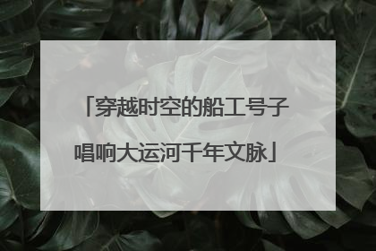 穿越时空的船工号子唱响大运河千年文脉