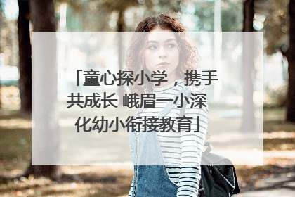 童心探小学，携手共成长 峨眉一小深化幼小衔接教育