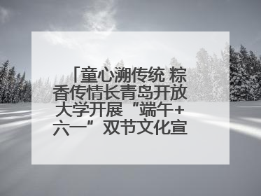 童心溯传统 粽香传情长青岛开放大学开展“端午+六一”双节文化宣讲活动