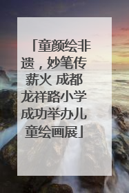 童颜绘非遗，妙笔传薪火 成都龙祥路小学成功举办儿童绘画展