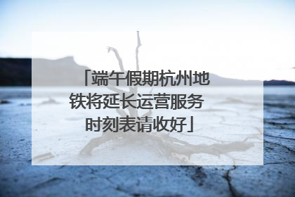 端午假期杭州地铁将延长运营服务 时刻表请收好