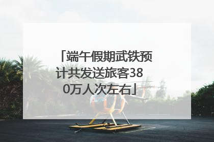 端午假期武铁预计共发送旅客380万人次左右