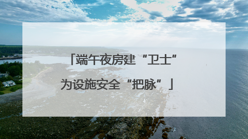 端午夜房建“卫士”为设施安全“把脉”