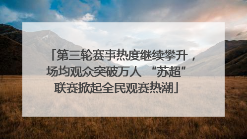 第三轮赛事热度继续攀升，场均观众突破万人 “苏超”联赛掀起全民观赛热潮