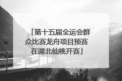 第十五届全运会群众比赛龙舟项目预赛在湖北仙桃开赛