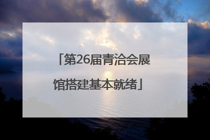 第26届青洽会展馆搭建基本就绪