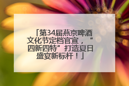 第34届燕京啤酒文化节定档官宣，“四新四特”打造夏日盛宴新标杆！