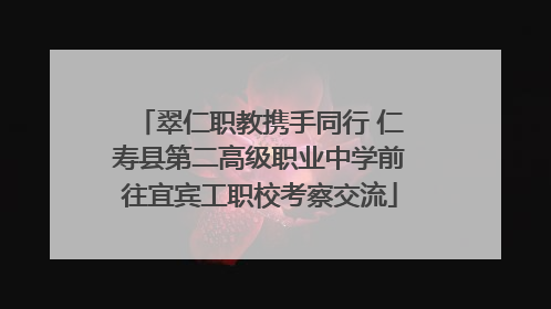 翠仁职教携手同行 仁寿县第二高级职业中学前往宜宾工职校考察交流