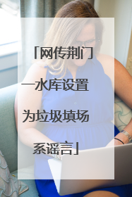 网传荆门一水库设置为垃圾填场系谣言