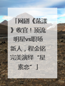 网剧《荡漾》收官！顶流明星vs职场新人，程金铭完美演绎“星素恋”