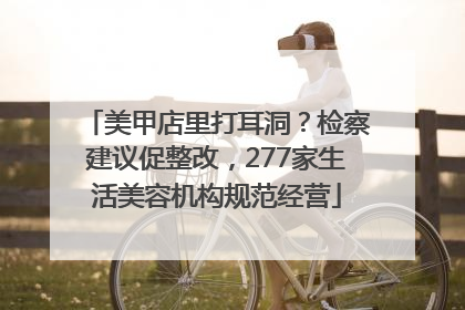 美甲店里打耳洞？检察建议促整改，277家生活美容机构规范经营